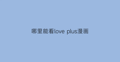 “哪里能看loveplus漫画(love漫画平台)